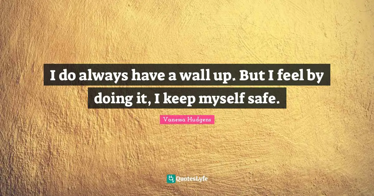 I do always have a wall up. But I feel by doing it, I keep myself safe.