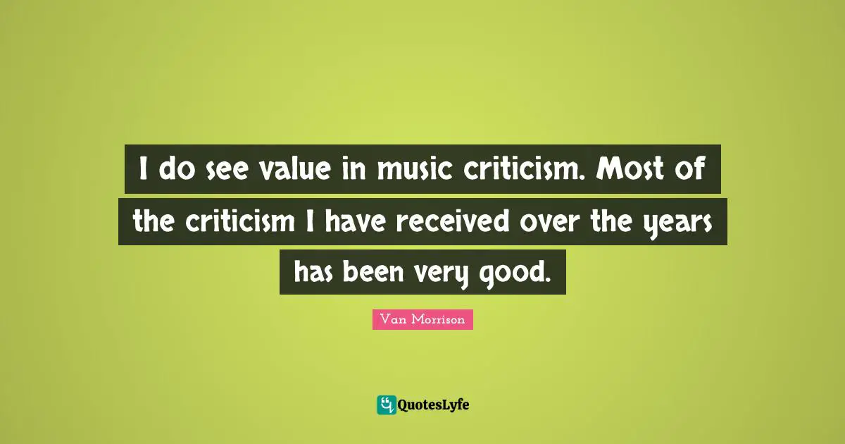 I do see value in music criticism. Most of the criticism I have received over the years has been very good.