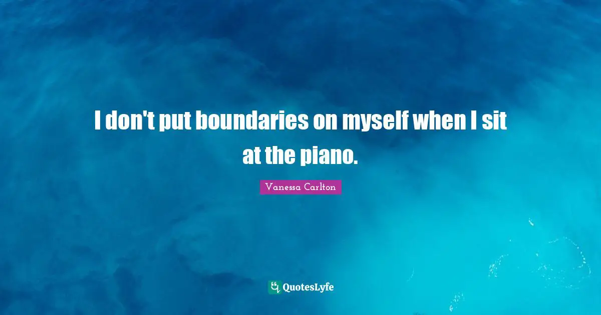 I don't put boundaries on myself when I sit at the piano.