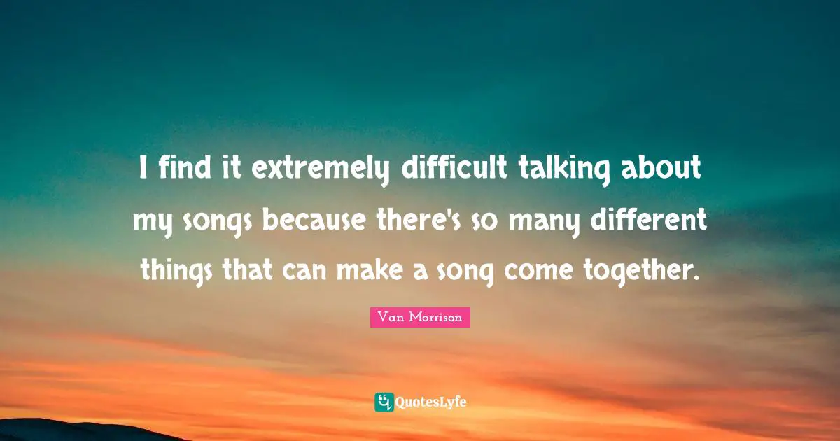 I find it extremely difficult talking about my songs because there's so many different things that can make a song come together.