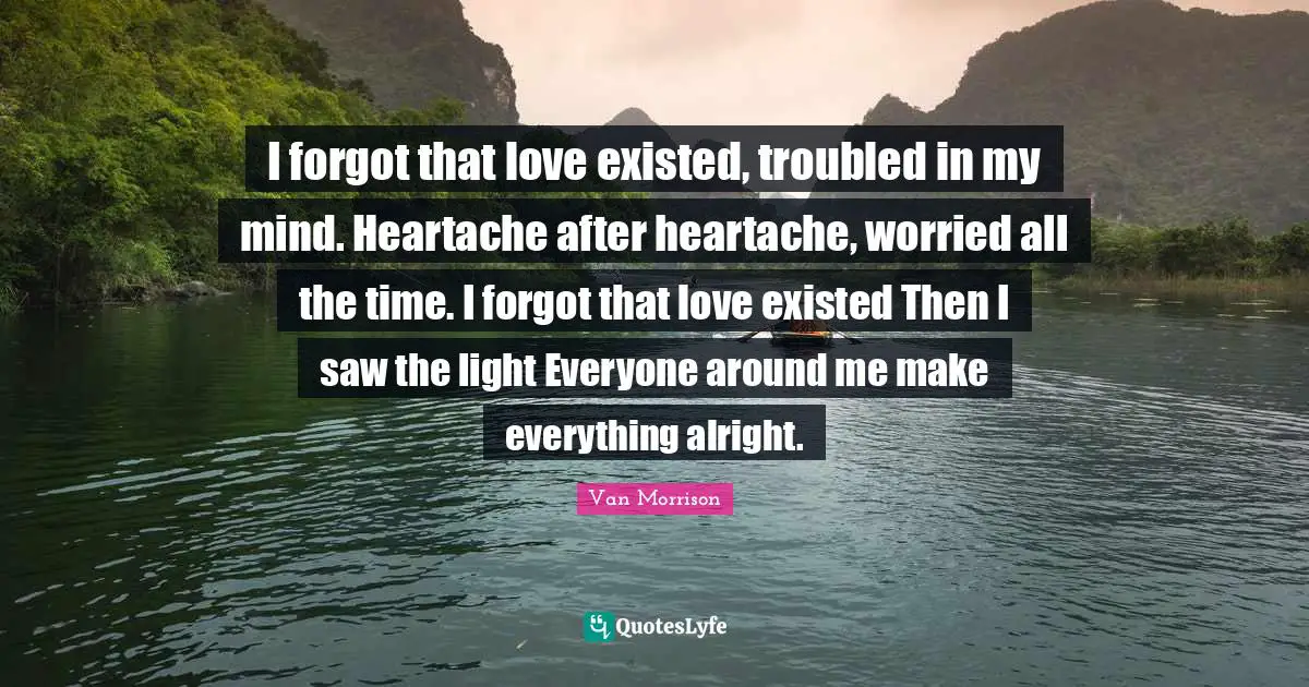 I forgot that love existed, troubled in my mind. Heartache after heartache, worried all the time. I forgot that love existed Then I saw the light Everyone around me make everything alright.