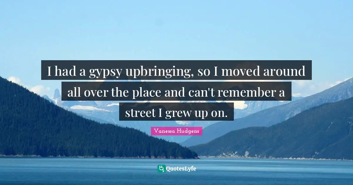 I had a gypsy upbringing, so I moved around all over the place and can't remember a street I grew up on.