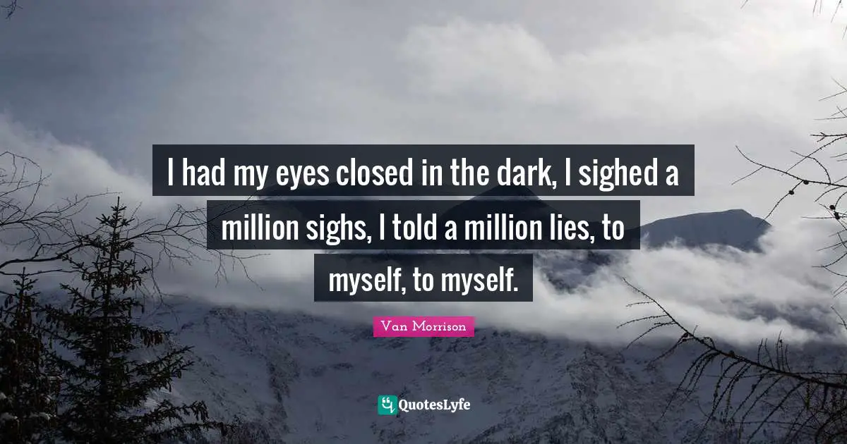 I had my eyes closed in the dark, I sighed a million sighs, I told a million lies, to myself, to myself.