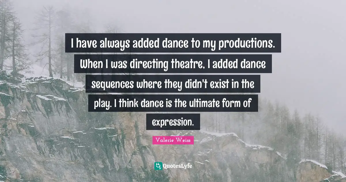 I have always added dance to my productions. When I was directing theatre, I added dance sequences where they didn't exist in the play. I think dance is the ultimate form of expression.