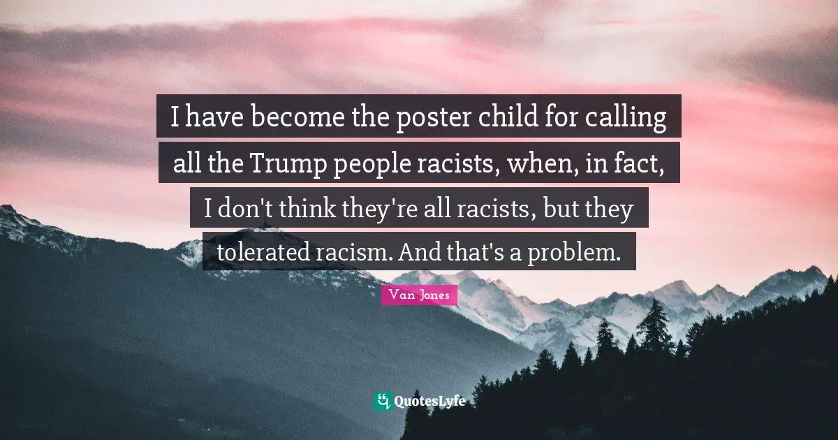 I have become the poster child for calling all the Trump people racists, when, in fact, I don't think they're all racists, but they tolerated racism. And that's a problem.