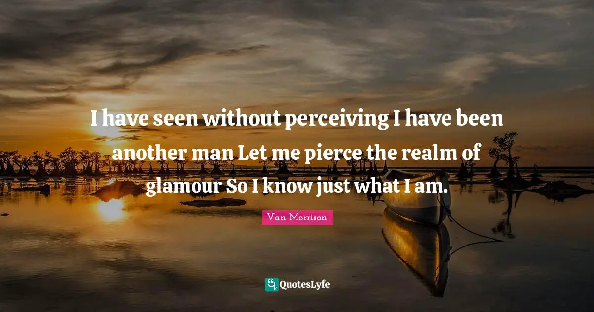 I have seen without perceiving I have been another man Let me pierce the realm of glamour So I know just what I am.