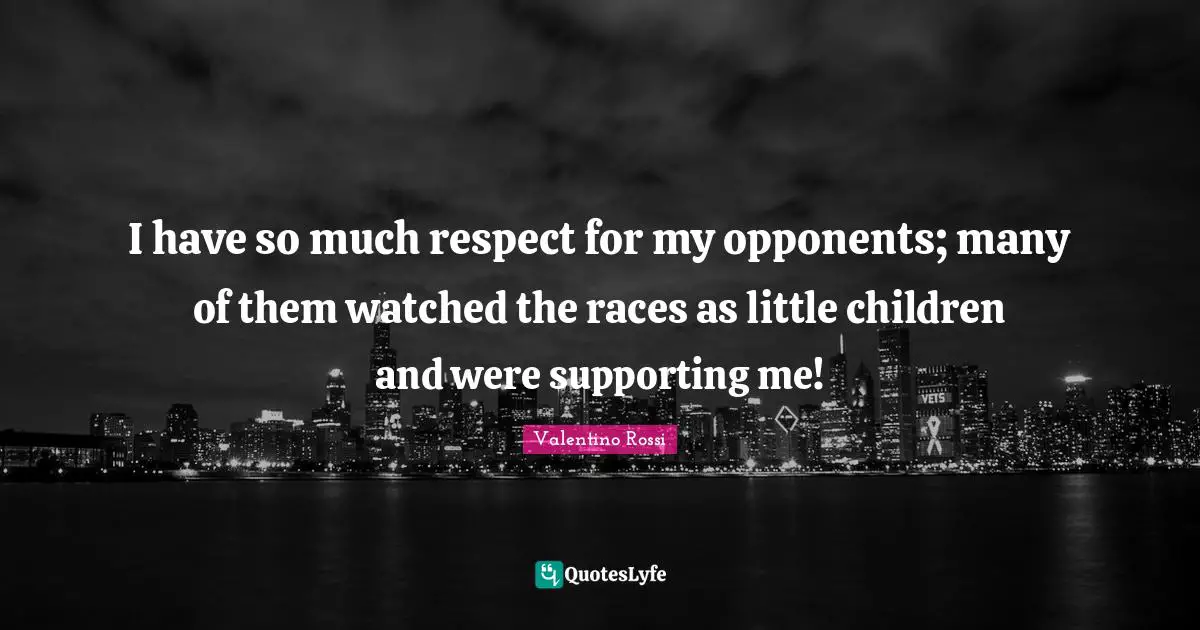Valentino Rossi Quotes: "I have so much respect for my opponents; many of them watched the races as little children and were supporting me!"