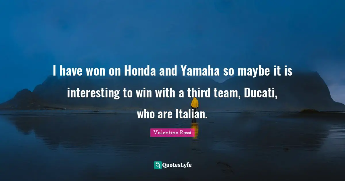 Valentino Rossi Quotes: "I have won on Honda and Yamaha so maybe it is interesting to win with a third team, Ducati, who are Italian."