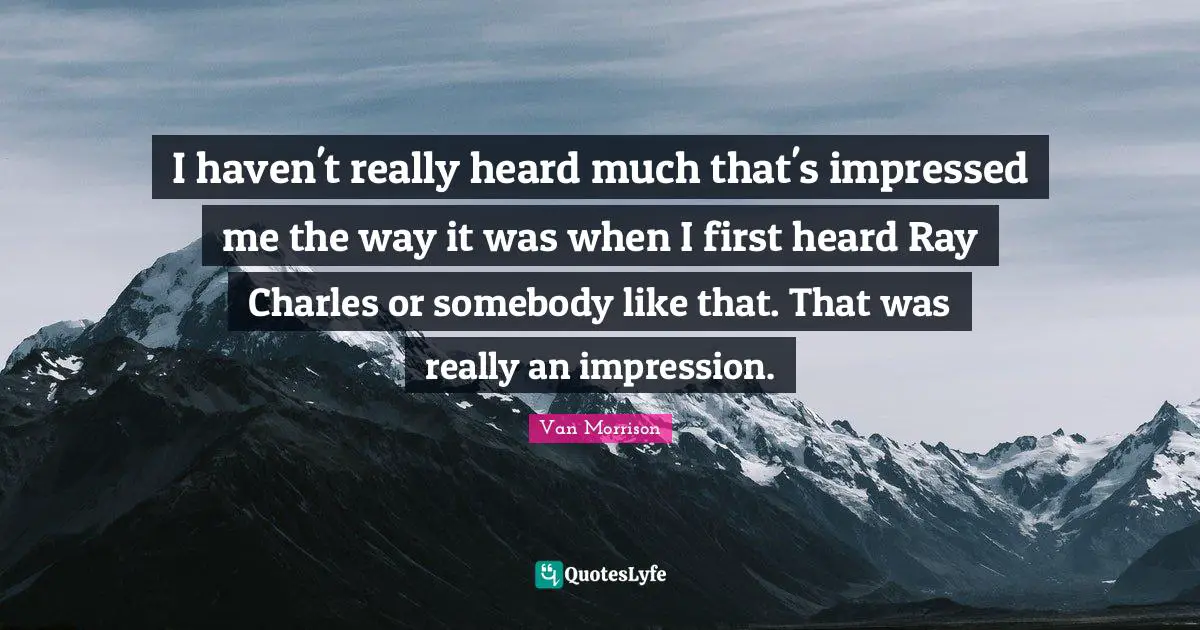 I haven't really heard much that's impressed me the way it was when I first heard Ray Charles or somebody like that. That was really an impression.