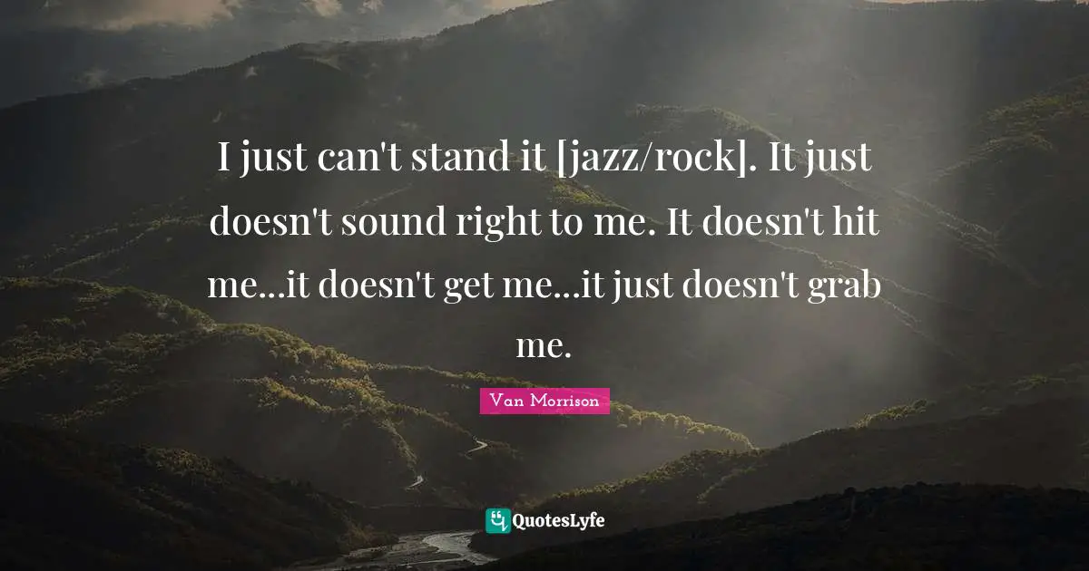 I just can't stand it [jazz/rock]. It just doesn't sound right to me. It doesn't hit me...it doesn't get me...it just doesn't grab me.