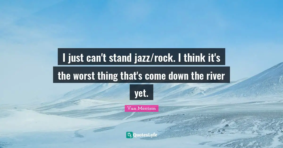 I just can't stand jazz/rock. I think it's the worst thing that's come down the river yet.