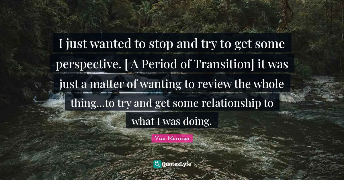 I just wanted to stop and try to get some perspective. [ A Period of Transition] it was just a matter of wanting to review the whole thing...to try and get some relationship to what I was doing.