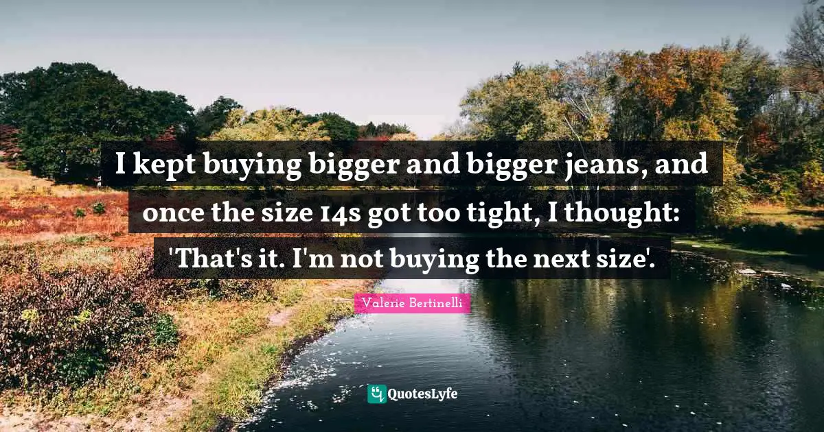 I kept buying bigger and bigger jeans, and once the size 14s got too tight, I thought: 'That's it. I'm not buying the next size'.