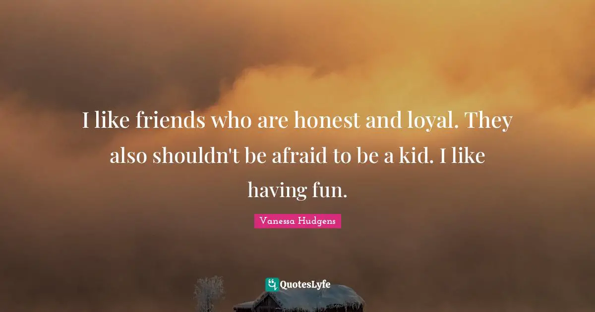 I like friends who are honest and loyal. They also shouldn't be afraid to be a kid. I like having fun.