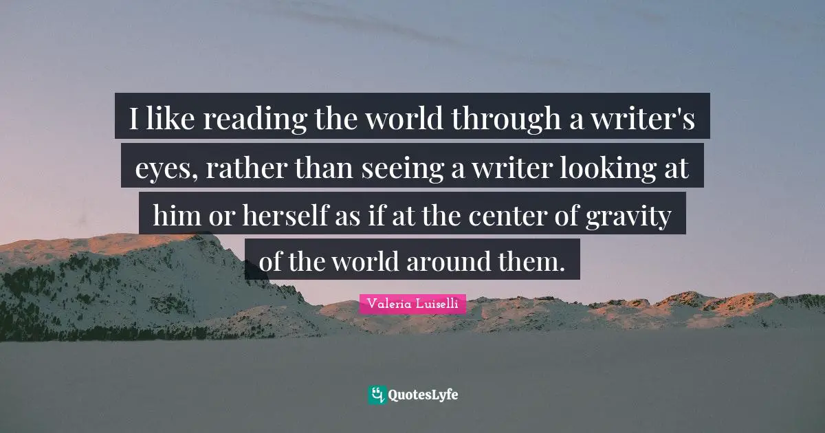 Center Of Gravity Quotes: "I like reading the world through a writer's eyes, rather than seeing a writer looking at him or herself as if at the center of gravity of the world around them."