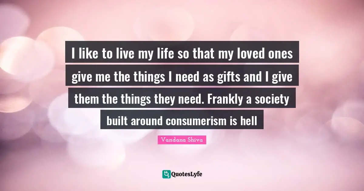 Consumerism Quotes: "I like to live my life so that my loved ones give me the things I need as gifts and I give them the things they need. Frankly a society built around consumerism is hell"