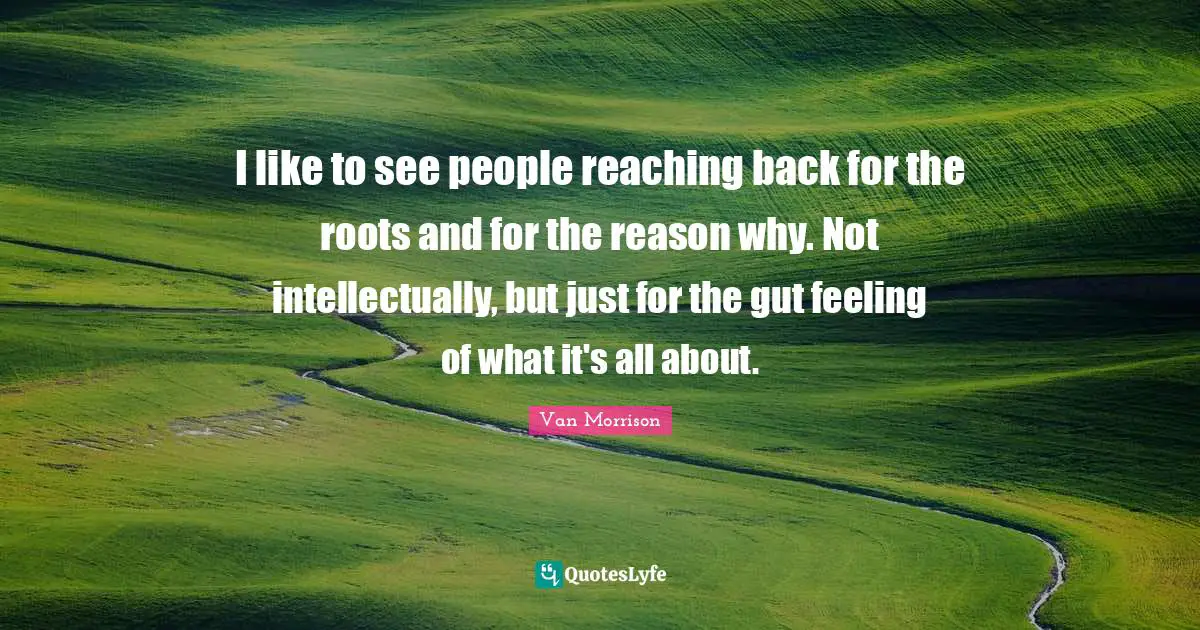 I like to see people reaching back for the roots and for the reason why. Not intellectually, but just for the gut feeling of what it's all about.