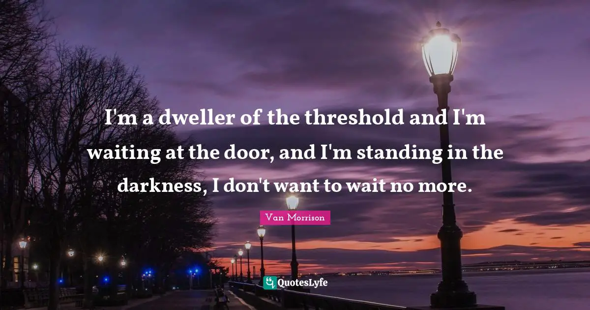 I'm a dweller of the threshold and I'm waiting at the door, and I'm standing in the darkness, I don't want to wait no more.