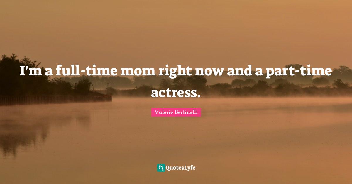 I'm a full-time mom right now and a part-time actress.