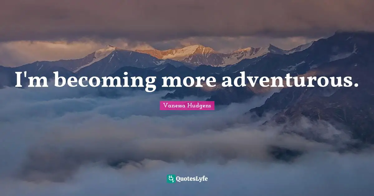 I'm becoming more adventurous.