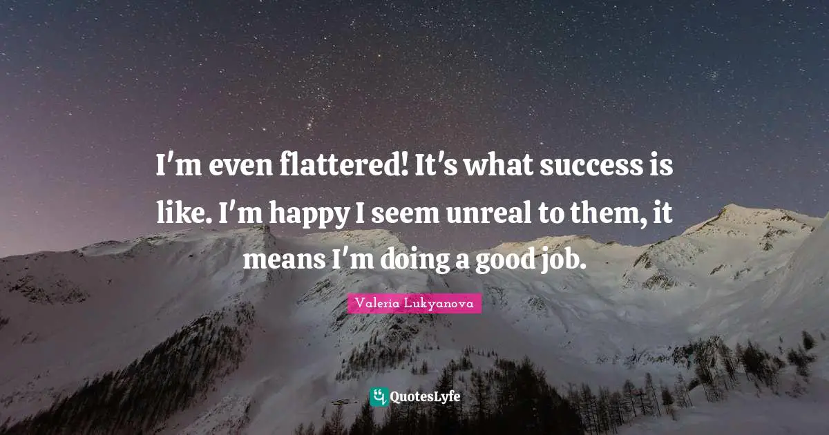 Unreal Quotes: "I'm even flattered! It's what success is like. I'm happy I seem unreal to them, it means I'm doing a good job."