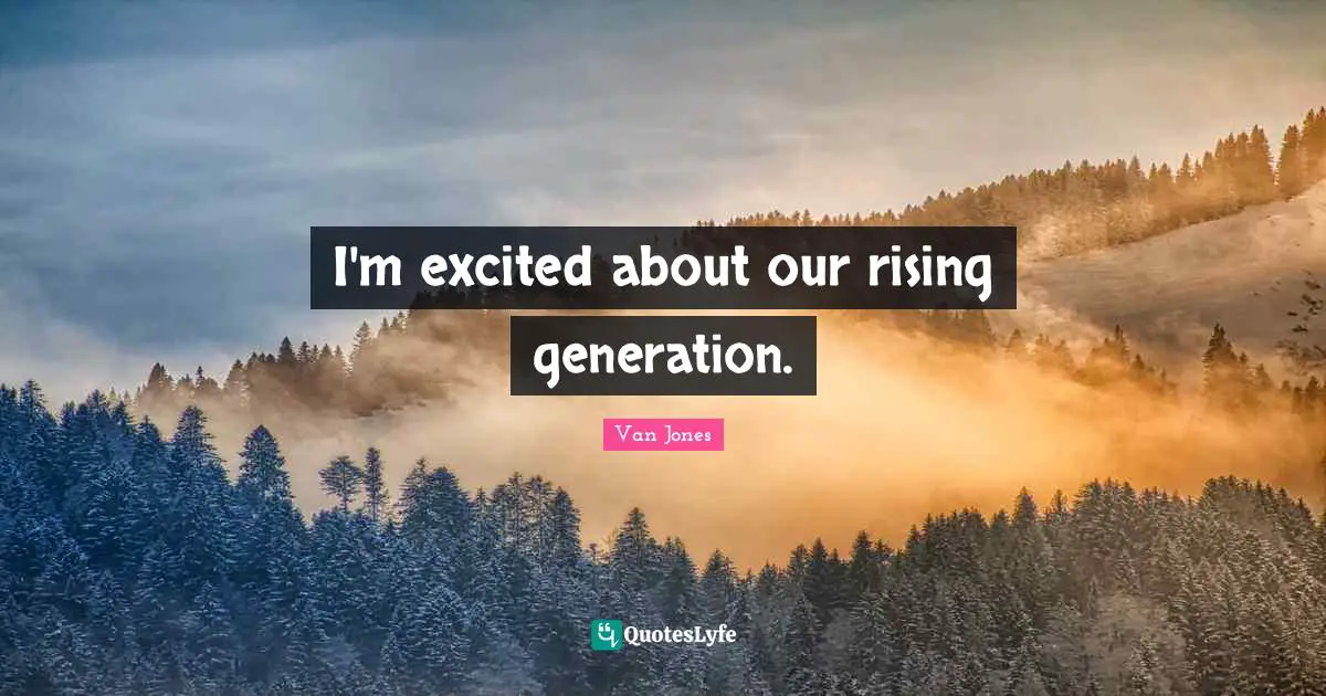 I'm excited about our rising generation.