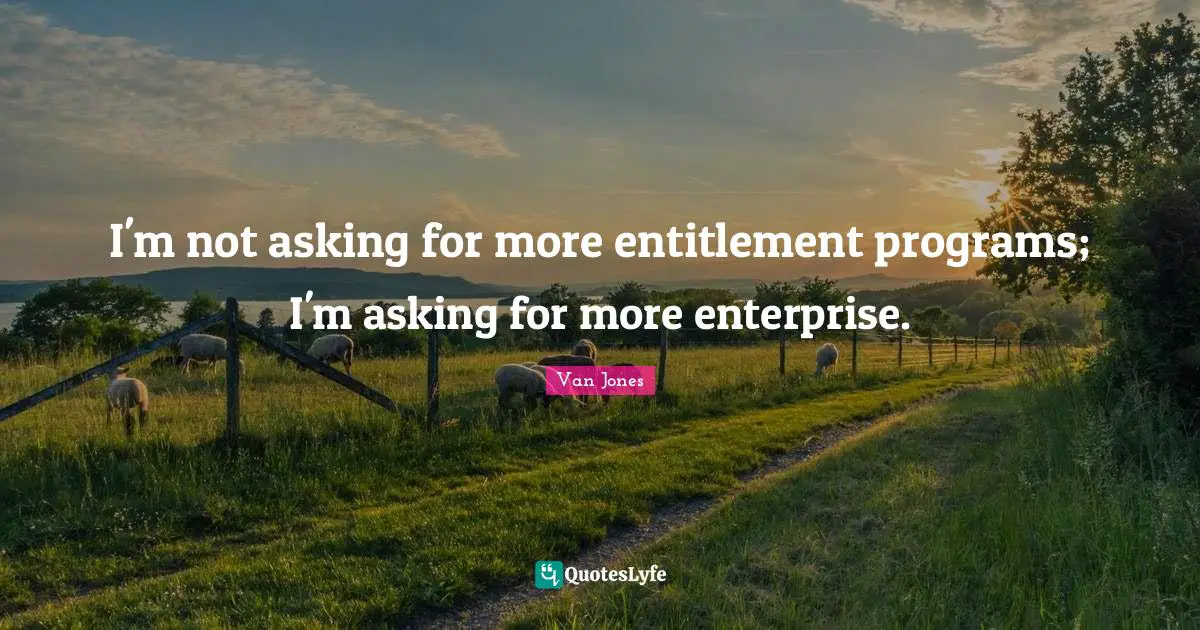 I'm not asking for more entitlement programs; I'm asking for more enterprise.