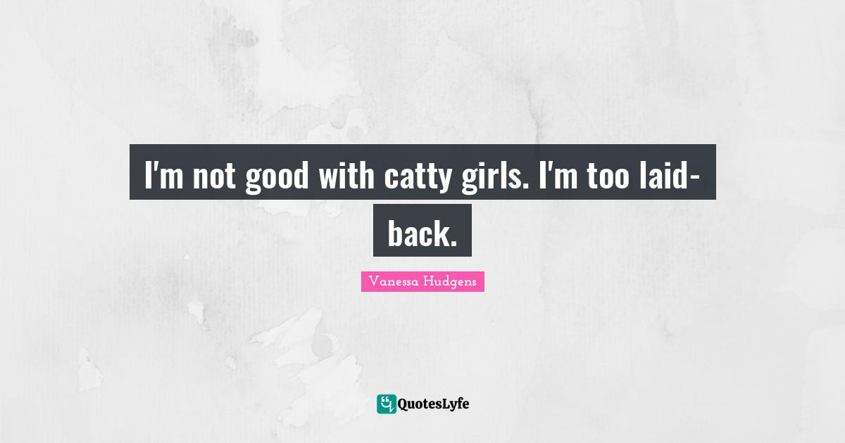 I'm not good with catty girls. I'm too laid-back.