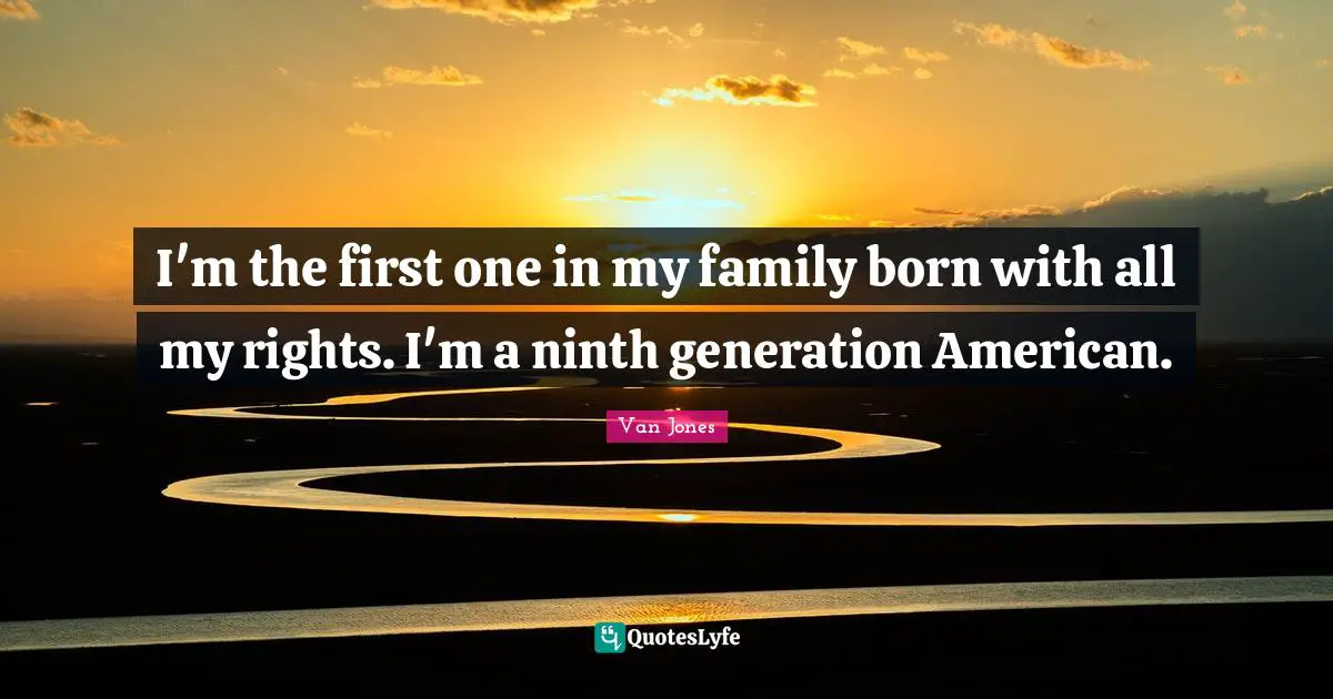 I'm the first one in my family born with all my rights. I'm a ninth generation American.