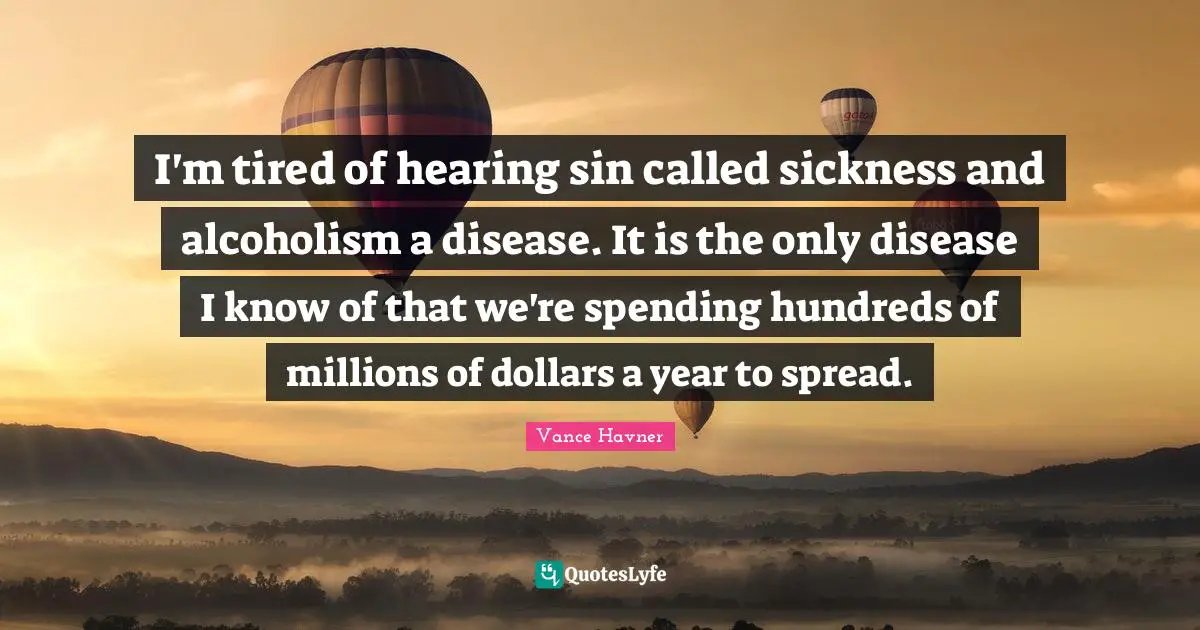 Vance Havner Quotes: "I'm tired of hearing sin called sickness and alcoholism a disease. It is the only disease I know of that we're spending hundreds of millions of dollars a year to spread."