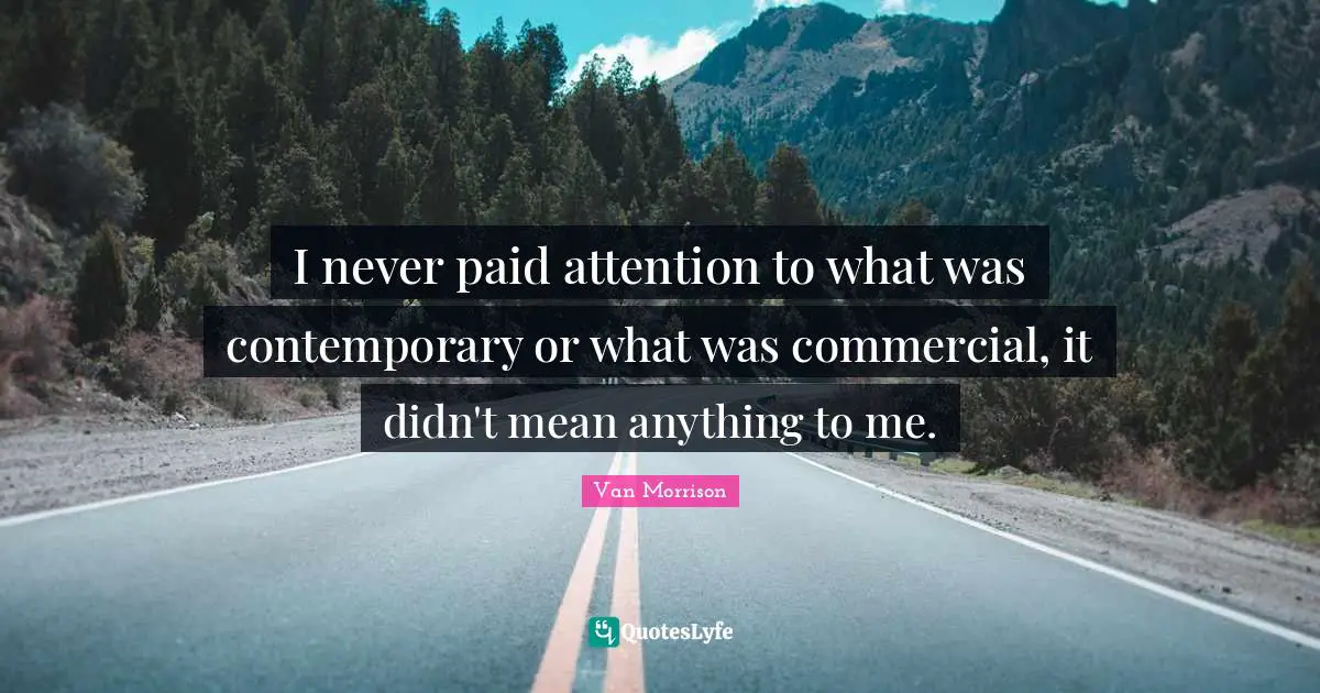 I never paid attention to what was contemporary or what was commercial, it didn't mean anything to me.