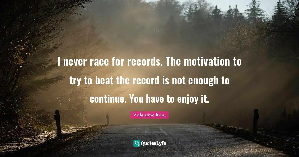 Valentino Rossi Quotes: "I never race for records. The motivation to try to beat the record is not enough to continue. You have to enjoy it."