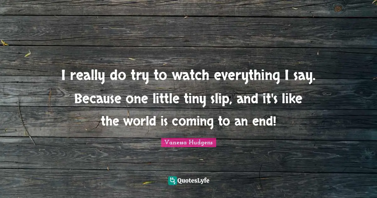 I really do try to watch everything I say. Because one little tiny slip, and it's like the world is coming to an end!
