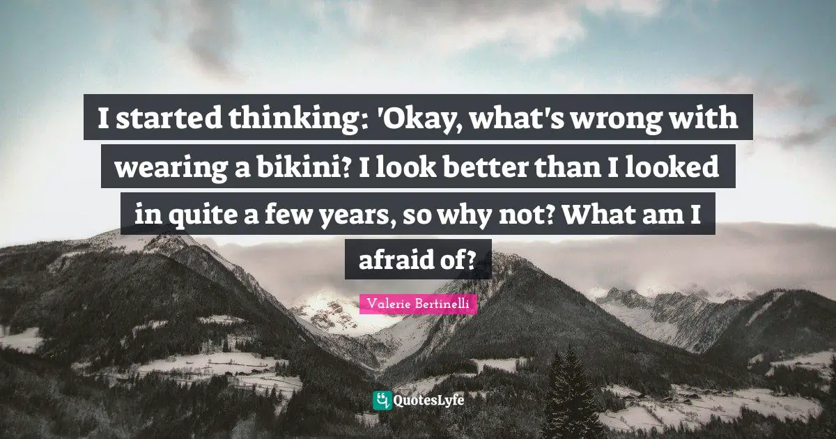 I started thinking: 'Okay, what's wrong with wearing a bikini? I look better than I looked in quite a few years, so why not? What am I afraid of?