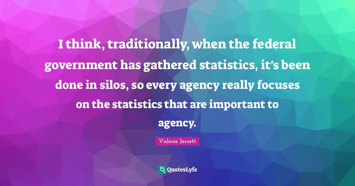 I think, traditionally, when the federal government has gathered statistics, it's been done in silos, so every agency really focuses on the statistics that are important to agency.