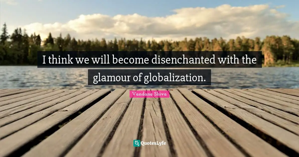 I think we will become disenchanted with the glamour of globalization.