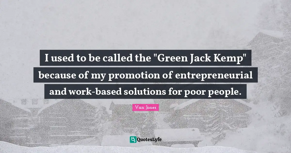 I used to be called the "Green Jack Kemp" because of my promotion of entrepreneurial and work-based solutions for poor people.