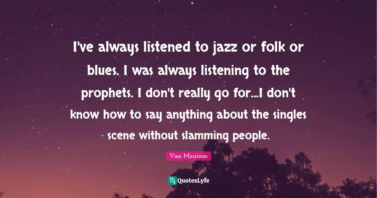 I've always listened to jazz or folk or blues. I was always listening to the prophets. I don't really go for...I don't know how to say anything about the singles scene without slamming people.