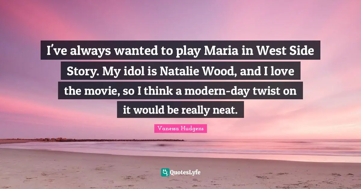 I've always wanted to play Maria in West Side Story. My idol is Natalie Wood, and I love the movie, so I think a modern-day twist on it would be really neat.