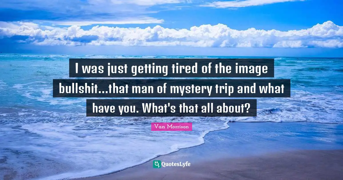 I was just getting tired of the image bullshit...that man of mystery trip and what have you. What's that all about?