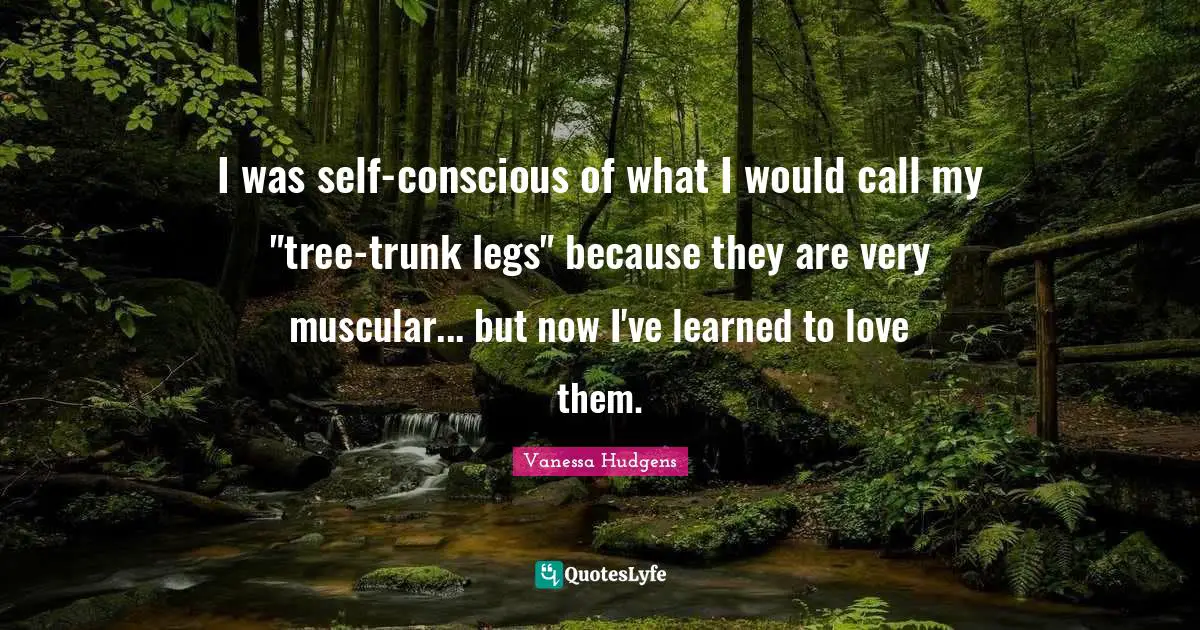 I was self-conscious of what I would call my "tree-trunk legs" because they are very muscular... but now I've learned to love them.