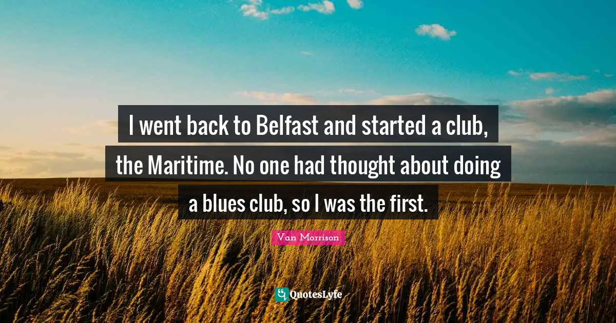 I went back to Belfast and started a club, the Maritime. No one had thought about doing a blues club, so I was the first.