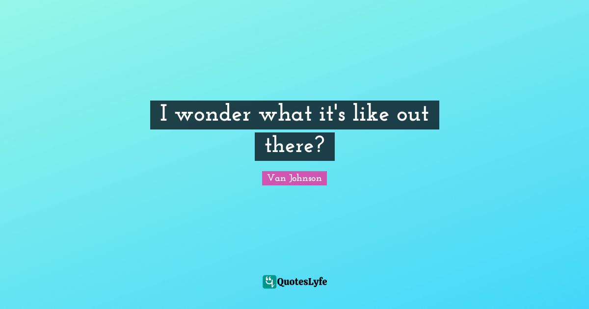 I wonder what it's like out there?