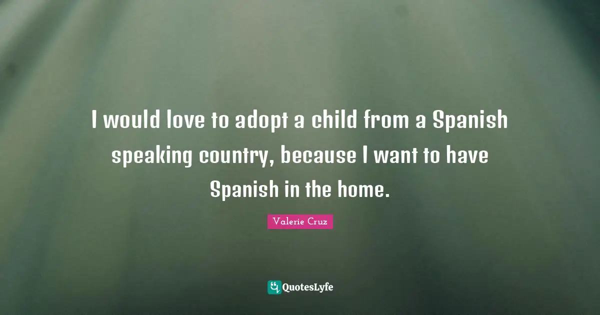 I would love to adopt a child from a Spanish speaking country, because I want to have Spanish in the home.