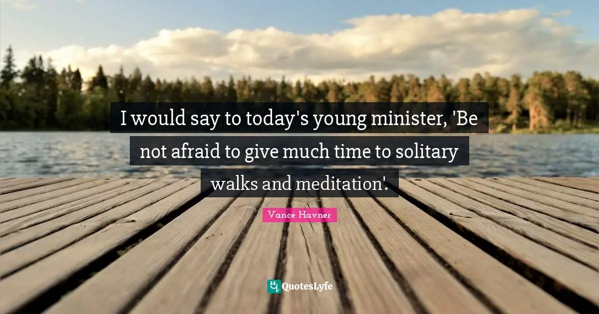 I would say to today's young minister, 'Be not afraid to give much time to solitary walks and meditation'.