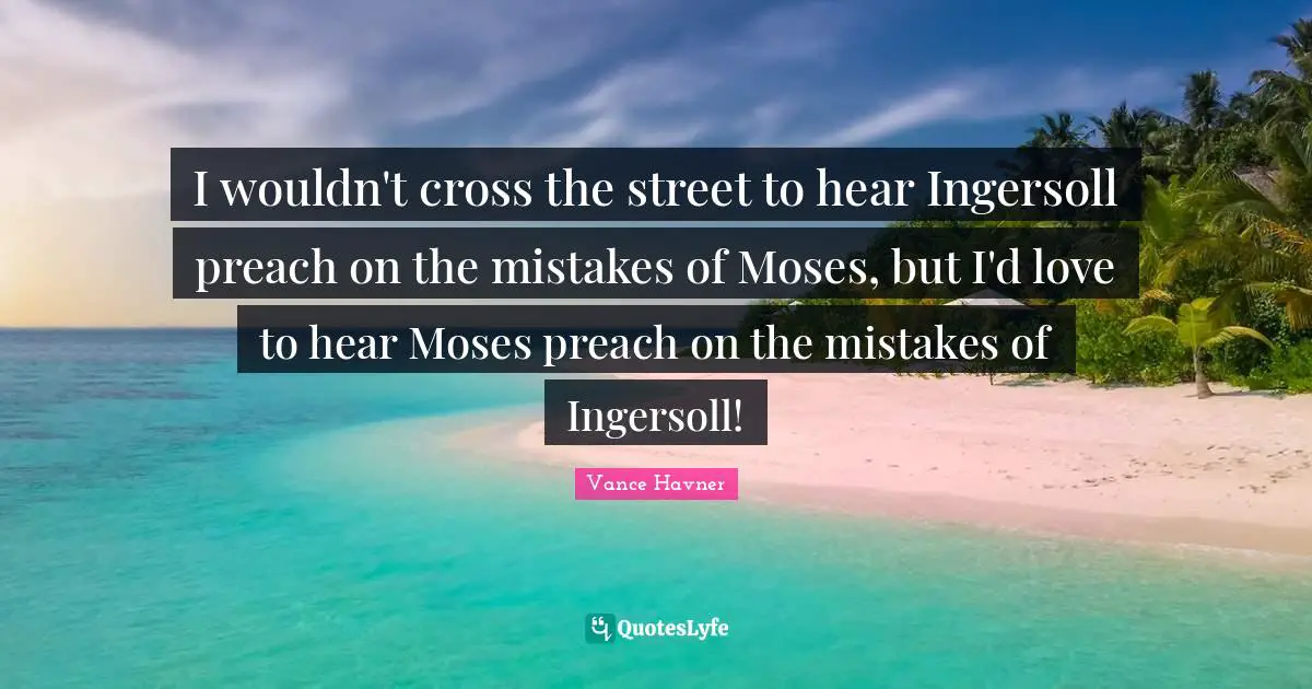 I wouldn't cross the street to hear Ingersoll preach on the mistakes of Moses, but I'd love to hear Moses preach on the mistakes of Ingersoll!