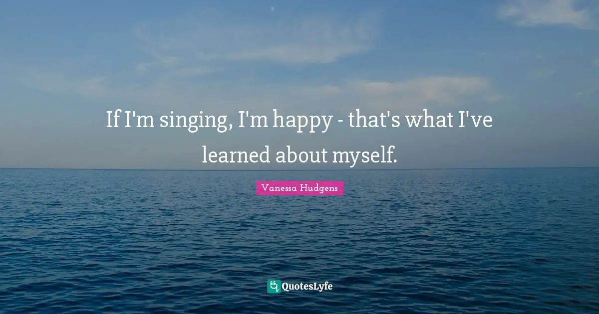 If I'm singing, I'm happy - that's what I've learned about myself.