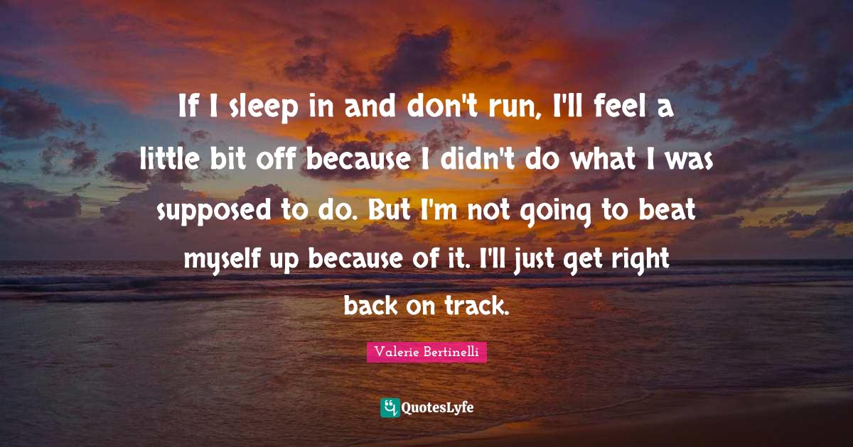 If I sleep in and don't run, I'll feel a little bit off because I didn