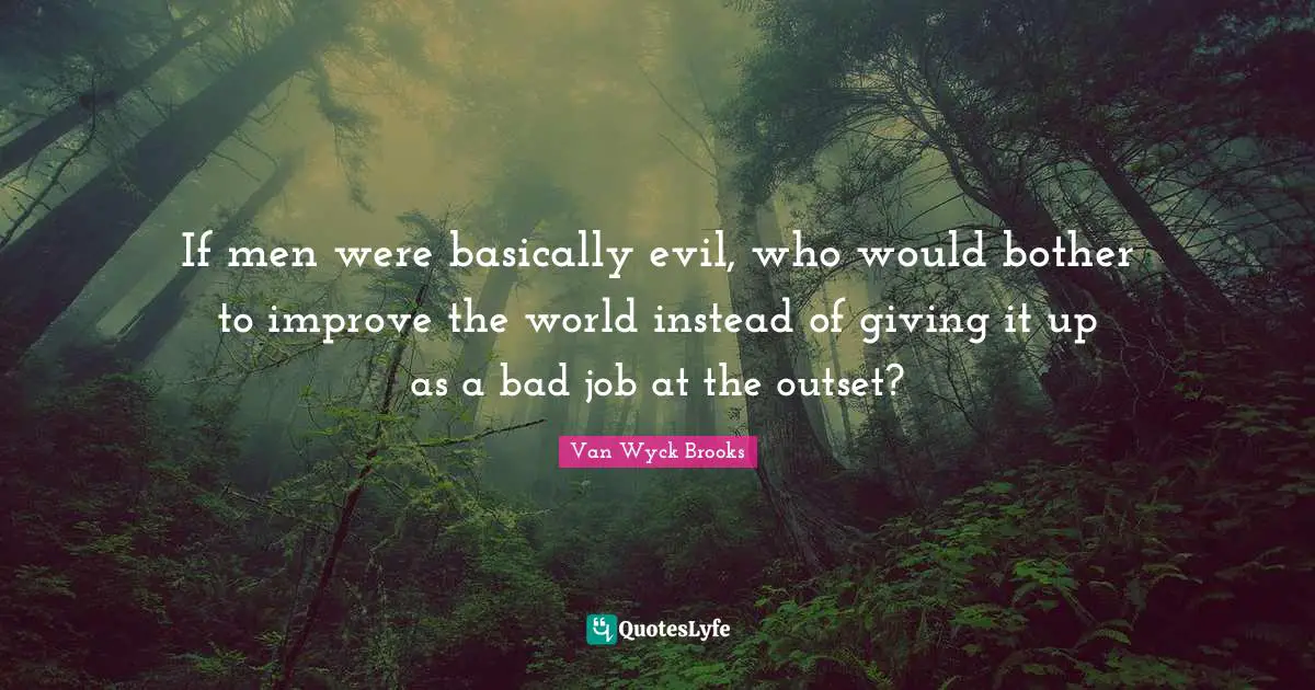 If men were basically evil, who would bother to improve the world instead of giving it up as a bad job at the outset?