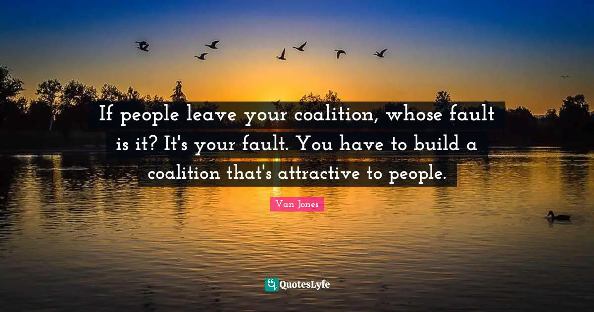 If people leave your coalition, whose fault is it? It's your fault. You have to build a coalition that's attractive to people.